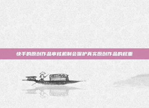 快手的原创作品审核机制会保护真实原创作品的权重