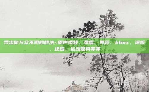 秀出你与众不同的想法~原声视频、弹唱、舞蹈、bbox、滑板、绘画、运动健身等等