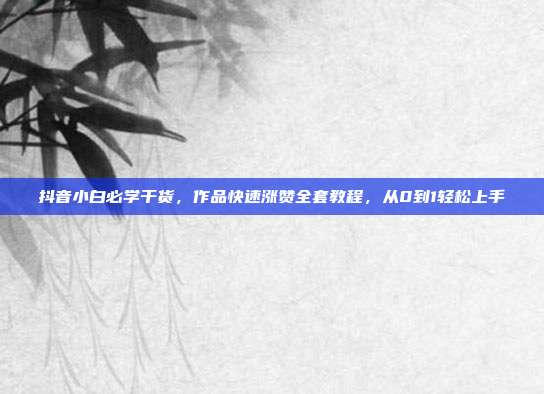 抖音小白必学干货,作品快速涨赞全套教程,从0到1轻松上手