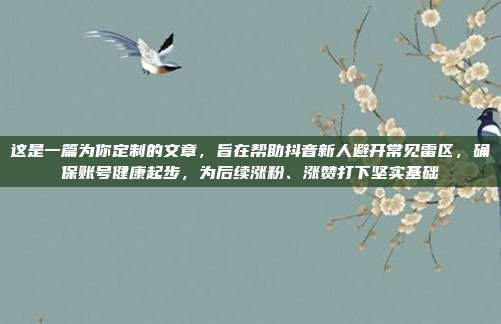 这是一篇为你定制的文章，旨在帮助抖音新人避开常见雷区，确保账号健康起步，为后续涨粉、涨赞打下坚实基础