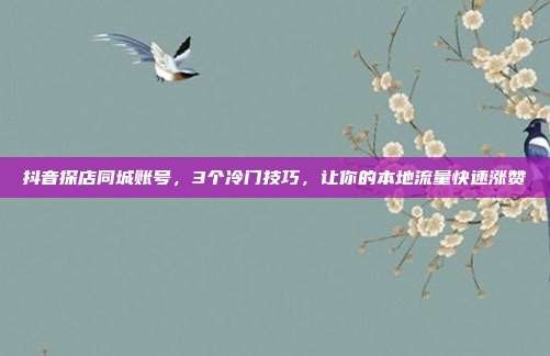抖音探店同城账号，3个冷门技巧，让你的本地流量快速涨赞