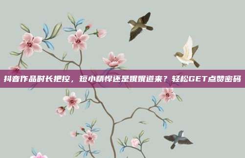 抖音作品时长把控，短小精悍还是娓娓道来？轻松GET点赞密码