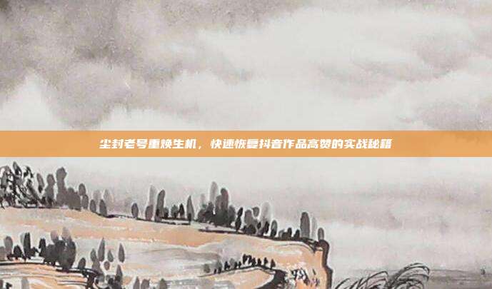 尘封老号重焕生机，快速恢复抖音作品高赞的实战秘籍
