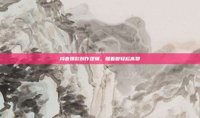 抖音爆款创作逻辑，照着做轻松高赞