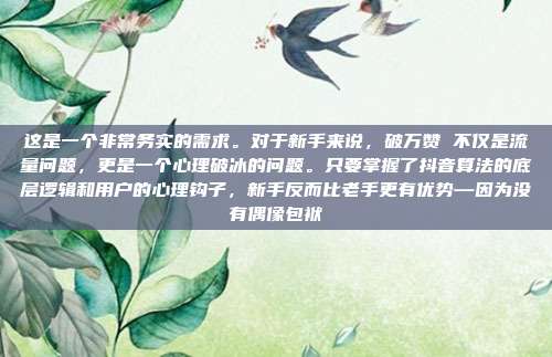 这是一个非常务实的需求。对于新手来说，破万赞 不仅是流量问题，更是一个心理破冰的问题。只要掌握了抖音算法的底层逻辑和用户的心理钩子，新手反而比老手更有优势—因为没有偶像包袱