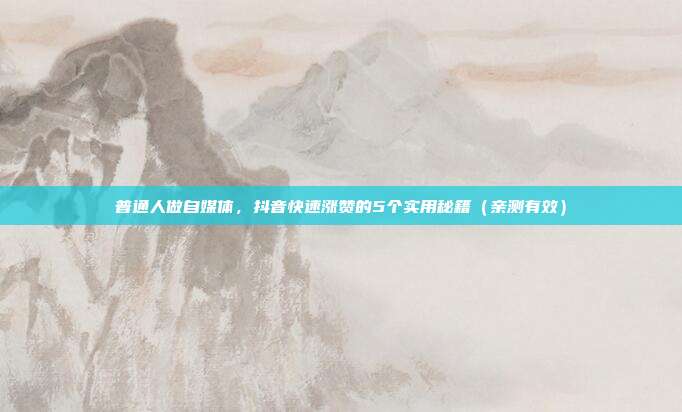 普通人做自媒体，抖音快速涨赞的5个实用秘籍（亲测有效）