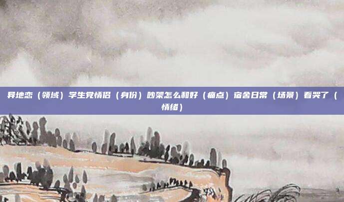 异地恋（领域）学生党情侣（身份）吵架怎么和好（痛点）宿舍日常（场景）看哭了（情绪）