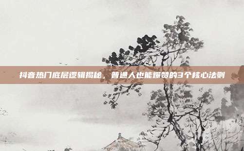 抖音热门底层逻辑揭秘，普通人也能爆赞的3个核心法则