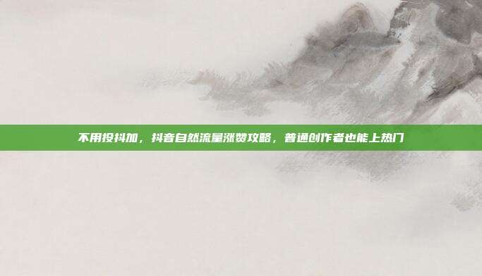 不用投抖加，抖音自然流量涨赞攻略，普通创作者也能上热门