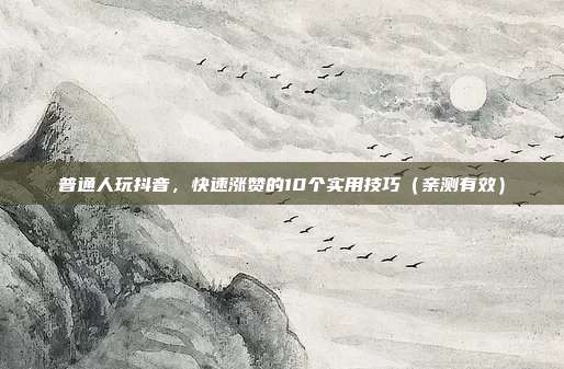 普通人玩抖音，快速涨赞的10个实用技巧（亲测有效）