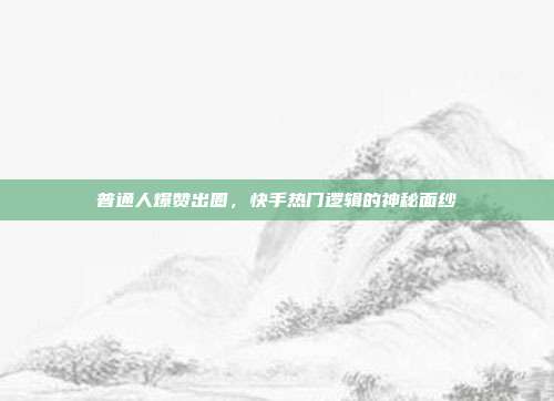 普通人爆赞出圈，快手热门逻辑的神秘面纱