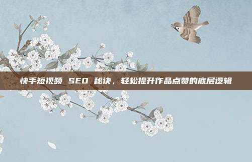 快手短视频 SEO 秘诀，轻松提升作品点赞的底层逻辑