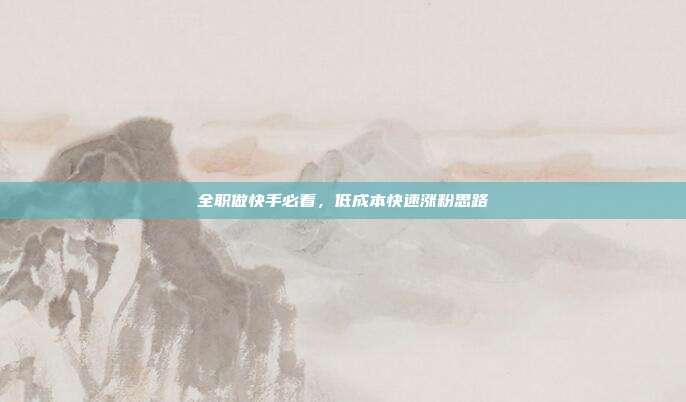 全职做快手必看，低成本快速涨粉思路