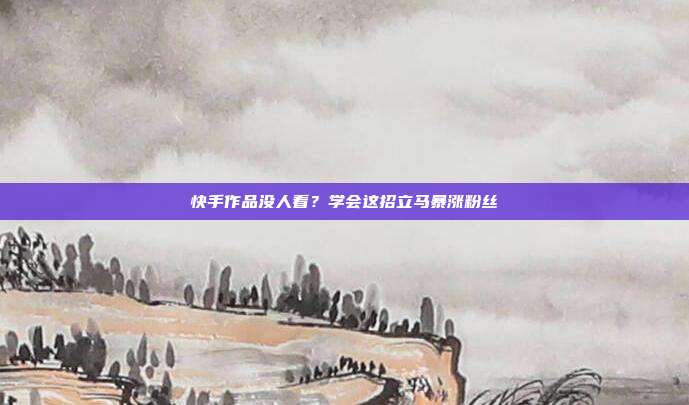 快手作品没人看？学会这招立马暴涨粉丝