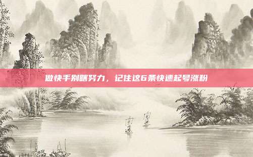 做快手别瞎努力，记住这6条快速起号涨粉