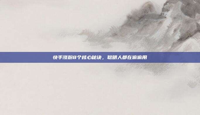 快手涨粉8个核心秘诀，聪明人都在偷偷用