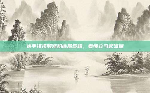 快手短视频涨粉底层逻辑，看懂立马起流量