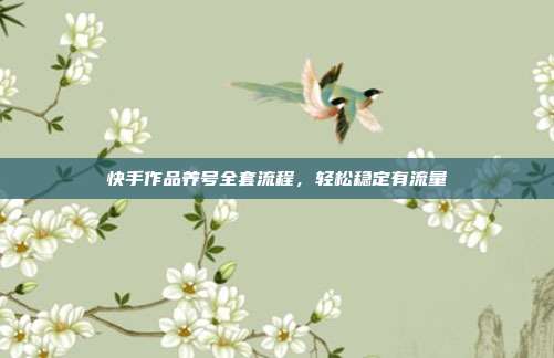 快手作品养号全套流程，轻松稳定有流量