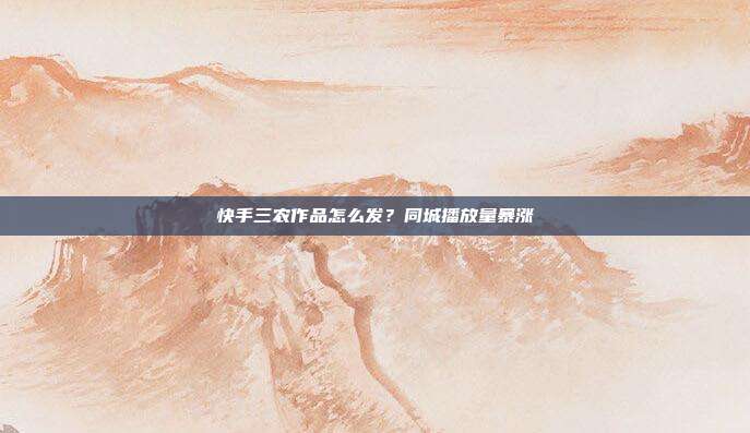 快手三农作品怎么发？同城播放量暴涨