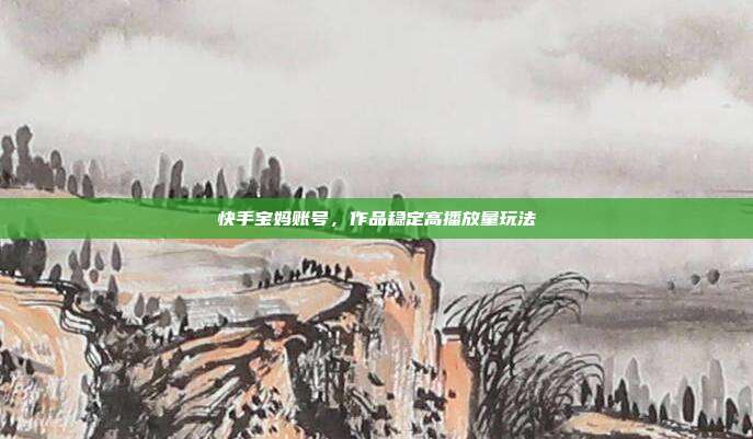 快手宝妈账号，作品稳定高播放量玩法