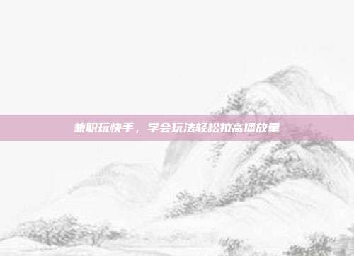 兼职玩快手，学会玩法轻松拉高播放量