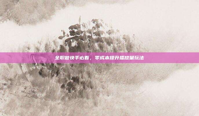 全职做快手必看，零成本提升播放量玩法