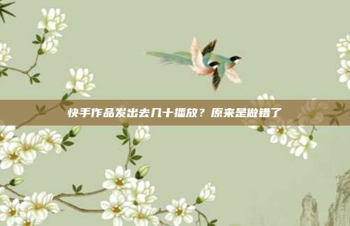 快手作品发出去几十播放？原来是做错了