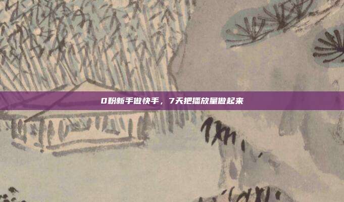 0粉新手做快手，7天把播放量做起来