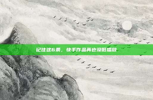 记住这6条，快手作品再也没低播放