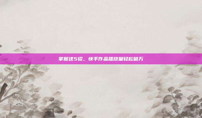 掌握这5招，快手作品播放量轻松破万
