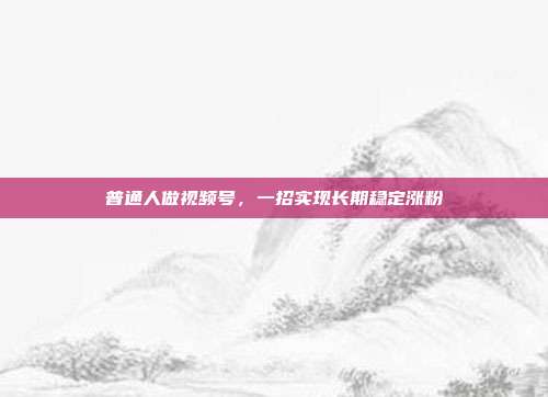 普通人做视频号，一招实现长期稳定涨粉
