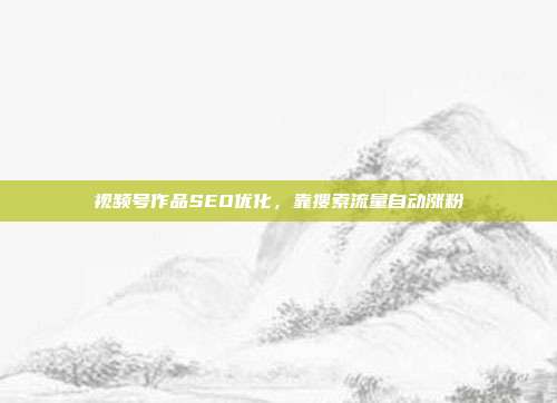 视频号作品SEO优化，靠搜索流量自动涨粉