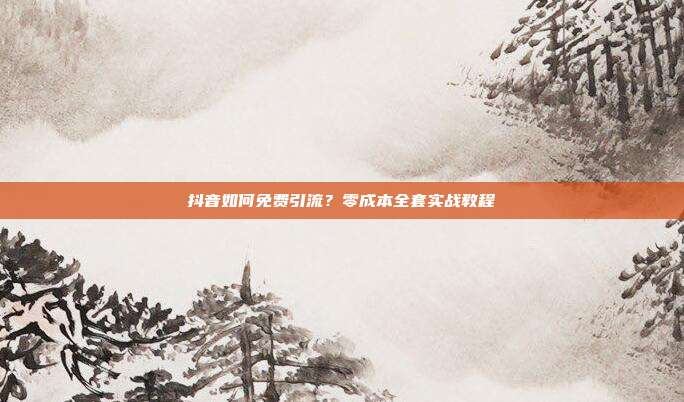 抖音如何免费引流？零成本全套实战教程