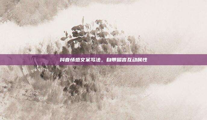 抖音情感文案写法，自带留言互动属性