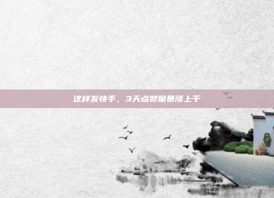 这样发快手，3天点赞量暴涨上千