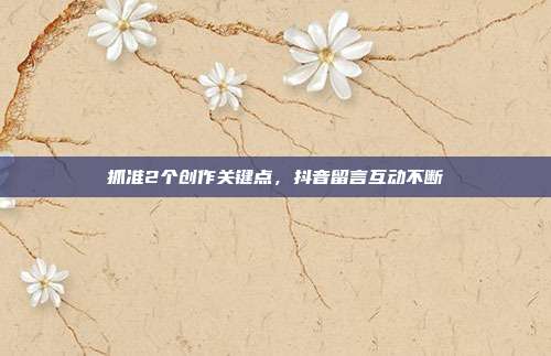 抓准2个创作关键点，抖音留言互动不断