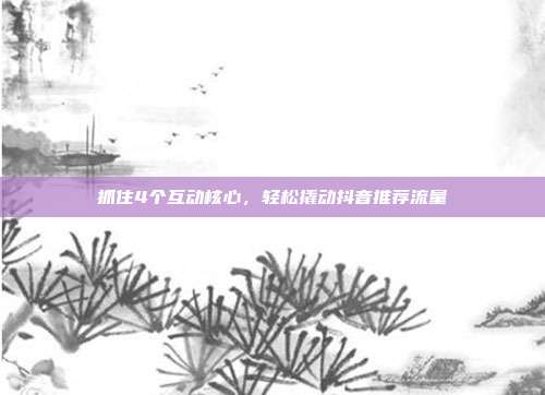 抓住4个互动核心，轻松撬动抖音推荐流量