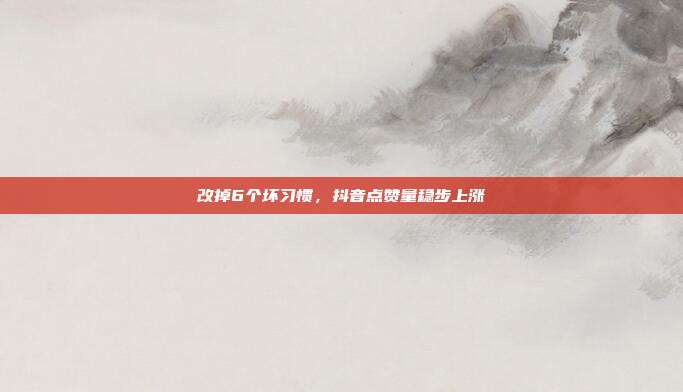 改掉6个坏习惯，抖音点赞量稳步上涨