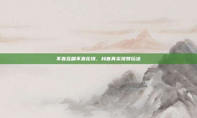 不靠互刷不靠花钱,抖音真实涨赞玩法