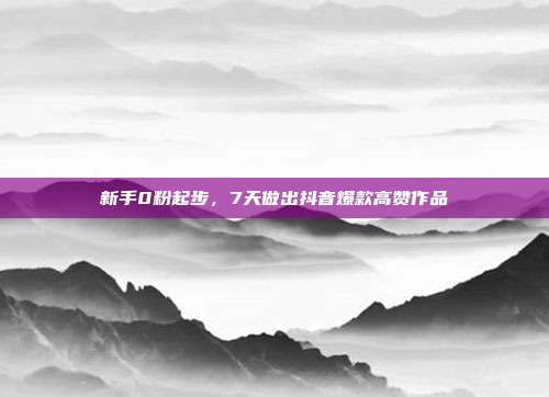 新手0粉起步,7天做出抖音爆款高赞作品