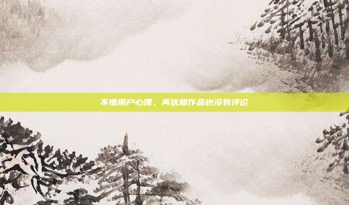 不懂用户心理,再优质作品也没有评论