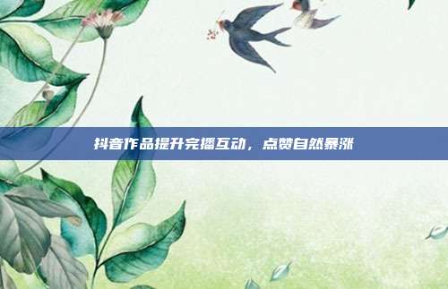 抖音作品提升完播互动,点赞自然暴涨