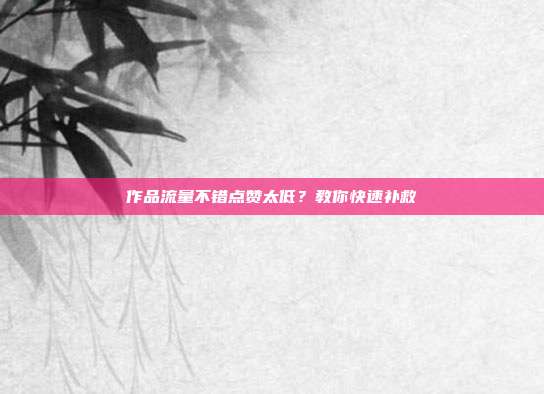 作品流量不错点赞太低?教你快速补救