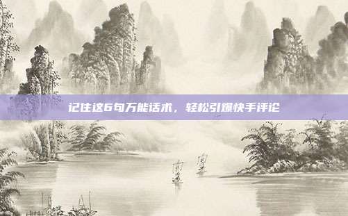 记住这6句万能话术,轻松引爆快手评论