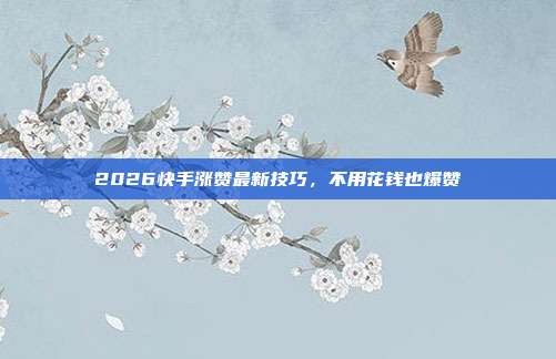 2026快手涨赞最新技巧,不用花钱也爆赞