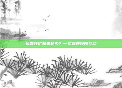 抖音评论越来越少?一招快速挽回互动