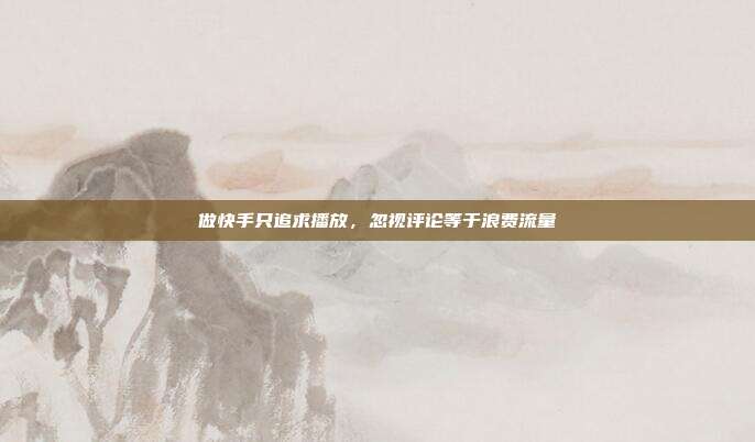 做快手只追求播放,忽视评论等于浪费流量