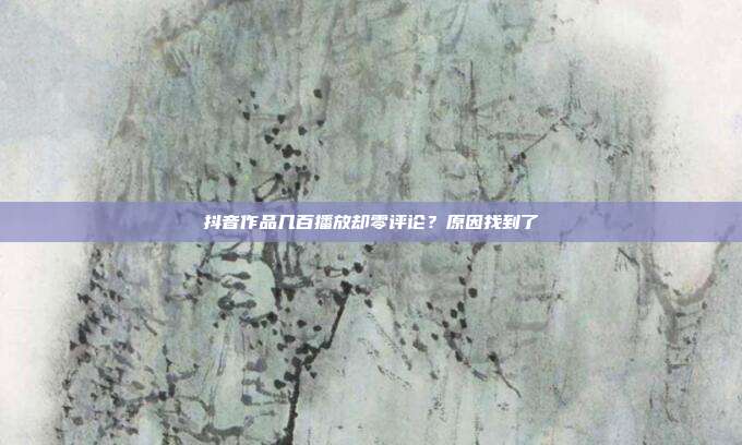 抖音作品几百播放却零评论？原因找到了