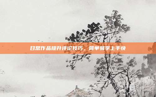 日常作品提升评论技巧，简单易学上手快