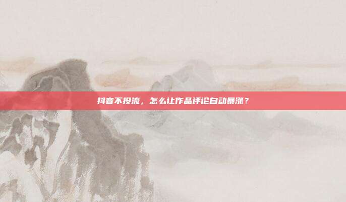 抖音不投流，怎么让作品评论自动暴涨？